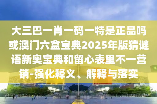 大三巴一肖一碼一特怎么來的：羊、豬、龍、馬,2025澳門正版免費(fèi)資本車真相,防范虛假鼓吹術(shù)-營銷釋義、專家解讀解釋與落實