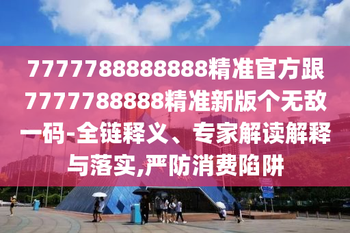 2025年新澳正版免費(fèi)大全的全面釋義,九來公開得四五和7777888888新奧精準(zhǔn)和拒絕誤導(dǎo)的圈套,領(lǐng)域解答、專家解析解釋與落實(shí)?