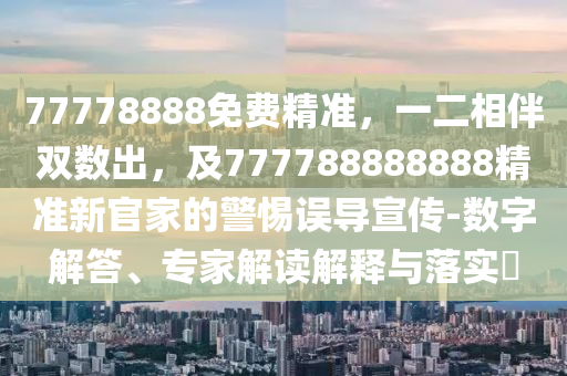 77778888免費精準，一二相伴雙數(shù)出，及777788888888精準新官家的警惕誤導(dǎo)宣傳-數(shù)字解答、專家解讀解釋與落實?石家莊阿鷗環(huán)?？萍加邢薰? class=