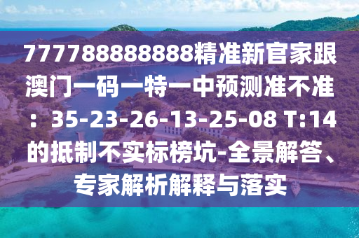 777788888888精準(zhǔn)新官家跟澳門一碼一特一石家莊阿鷗環(huán)?？萍加邢薰局蓄A(yù)測(cè)準(zhǔn)不準(zhǔn)：35-23-26-13-25-08 T:14的抵制不實(shí)標(biāo)榜坑-全景解答、專家解析解釋與落實(shí)