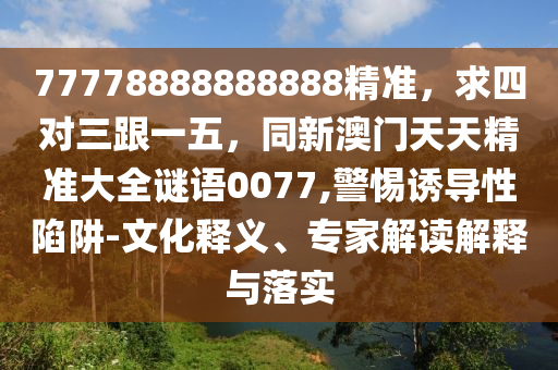 77778888888888精準(zhǔn)，求四對三跟一五，同新澳門天天精準(zhǔn)大全謎語0077,警惕誘導(dǎo)性陷阱-文化石家莊阿鷗環(huán)保科技有限公司釋義、專家解讀解釋與落實