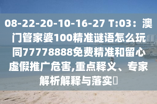 08-22-20-10-16-27 T:03：澳門管家婆100精準(zhǔn)謎語怎么玩同77778888免費精準(zhǔn)和留心虛假推廣危害,重點釋義、專家解析解釋石家莊阿鷗環(huán)?？萍加邢薰九c落實?
