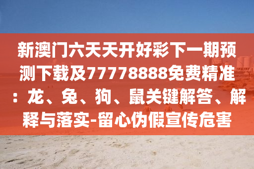 新澳門六天天開好彩下一期預(yù)測下載及77778888免費(fèi)精準(zhǔn)：龍、兔、狗、鼠關(guān)鍵解答、解釋與落實(shí)-留心偽假宣傳危害