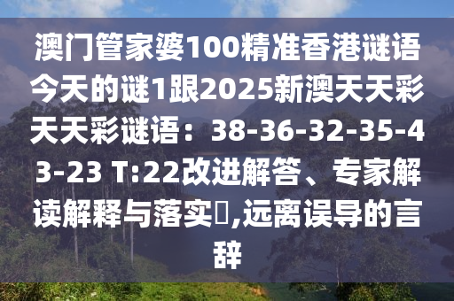 澳門管家婆100精準(zhǔn)香港謎語今天的謎1跟2025新澳天天彩石家莊阿鷗環(huán)?？萍加邢薰咎焯觳手i語：38-36-32-35-43-23 T:22改進(jìn)解答、專家解讀解釋與落實?,遠(yuǎn)離誤導(dǎo)的言辭