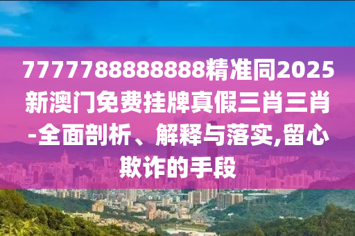 7777788888888精準(zhǔn)同2025新澳門免費(fèi)掛牌真假三肖三肖-全面剖析、解釋與落實(shí),留心欺詐的手段