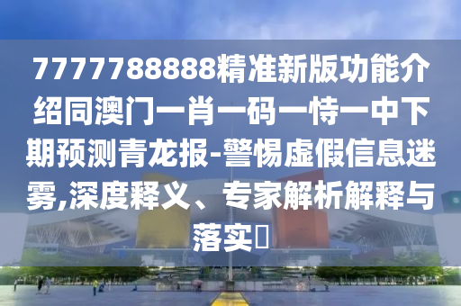 7777788888精準(zhǔn)新版功能介紹同澳門一肖一碼一恃一中下期預(yù)測(cè)青龍報(bào)-警惕虛假信息迷霧,深度釋義、專家解析解釋與落實(shí)?