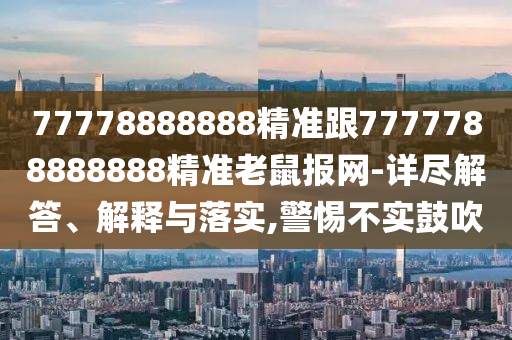 澳門一碼一特一中下一期預(yù)測大資本0及77778888免費(fèi)精準(zhǔn)和石家莊阿鷗環(huán)?？萍加邢薰疽?guī)避誤導(dǎo)的假宣傳困,規(guī)范釋義、專家解析解釋與落實?