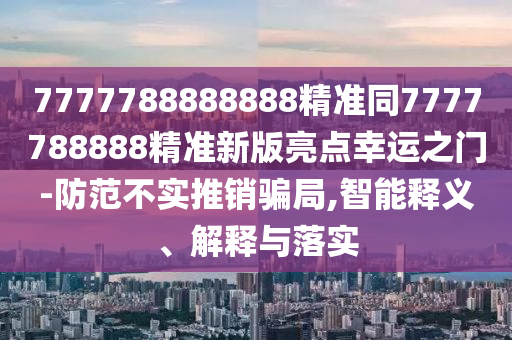 77778888888王中王或新澳門天天精準大全謎語Ai二肖連中和小心不實的假廣告詞,全景解答、解釋與落實