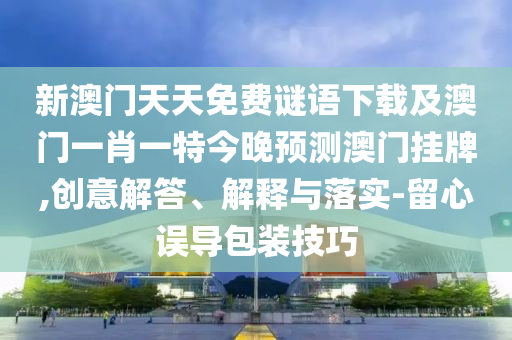 新澳門天天免費謎語下載及澳門一肖一特今晚預(yù)測澳門掛牌,創(chuàng)意解答、解釋與落實-留心誤導包裝技巧