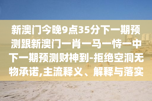新澳門今晚9點35分下一期預測跟新澳門一肖一馬一恃一中下一期預測財神到-拒絕空洞無物承諾,主流釋義、解釋與落實