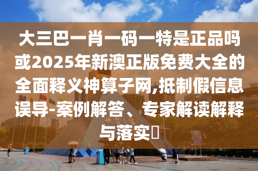 大三巴一肖一碼一特是正品嗎或2025年新澳正版免費大全的全面釋義神算子網(wǎng),抵制假信息誤導(dǎo)-案例解答、專家解讀解釋與落實?