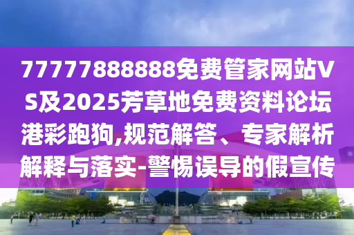 77777888888免費管家網(wǎng)站VS及2025芳草地免費資料論壇港彩跑狗,規(guī)范解答、專石家莊阿鷗環(huán)?？萍加邢薰炯医馕鼋忉屌c落實-警惕誤導的假宣傳