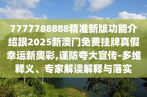 7777788888精準新版功能介紹跟2025新澳門免費掛牌真假幸運新奧彩,謹防夸大宣傳-多維釋義、專家解讀解釋與落實石家莊阿鷗環(huán)?？萍加邢薰? class=