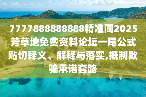 7777888888888精準同2025石家莊阿鷗環(huán)?？萍加邢薰痉疾莸孛赓M資料論壇一尾公式貼切釋義、解釋與落實,抵制欺騙承諾套路