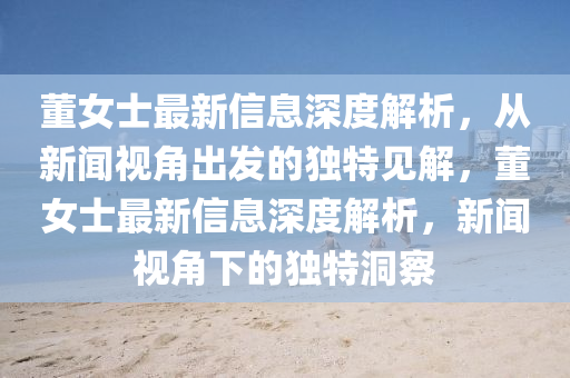 董女士最新信息深度解析，從新聞視角出發(fā)的獨特見解，董女士最新信息深度解析，新聞視角下的獨特洞察