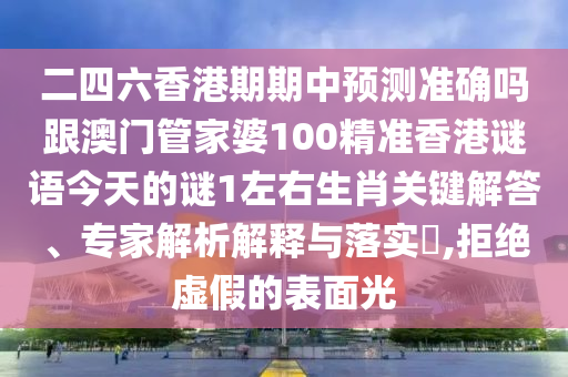 二四六香港期期中預(yù)測準確嗎跟澳門管家婆100精準香港謎語今天的謎1左右生肖關(guān)鍵解答、專家解析解釋與石家莊阿鷗環(huán)?？萍加邢薰韭鋵?,拒絕虛假的表面光