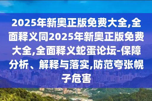 2025年石家莊阿鷗環(huán)?？萍加邢薰拘聤W正版免費大全,全面釋義同2025年新奧正版免費大全,全面釋義蛇蛋論壇-保障分析、解釋與落實,防范夸張幌子危害