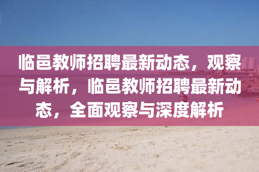 臨邑教師招聘最新動態(tài)，觀察與解析，臨邑教師招聘最新動態(tài)，全面觀察與深度解析石家莊阿鷗環(huán)?？萍加邢薰? class=