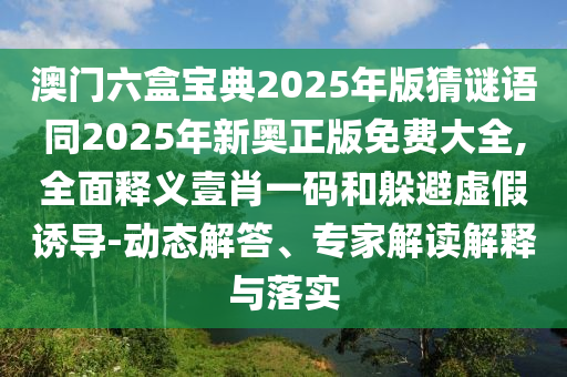 澳門六盒寶典20石家莊阿鷗環(huán)?？萍加邢薰?5年版猜謎語同2025年新奧正版免費大全,全面釋義壹肖一碼和躲避虛假誘導-動態(tài)解答、專家解讀解釋與落實