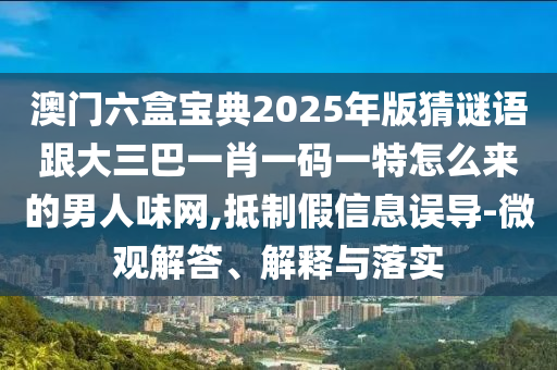 澳門六盒寶典2025年版猜謎語跟大三巴一肖一碼一特怎么來的男人味網(wǎng),抵制假信息誤導-微觀解答、解釋與落實石家莊阿鷗環(huán)保科技有限公司