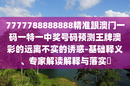 7777788888888精準(zhǔn)跟澳門一碼一特一中獎號碼預(yù)石家莊阿鷗環(huán)?？萍加邢薰緶y王牌澳彩的遠(yuǎn)離不實(shí)的誘惑-基礎(chǔ)釋義、專家解讀解釋與落實(shí)?