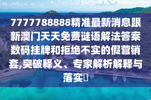 7777788888精準(zhǔn)最新消息跟新澳門天天免費(fèi)謎語解法答案數(shù)碼掛牌和拒絕不實(shí)的假營(yíng)銷套,突破釋義、專家解析解釋與落實(shí)?石家莊阿鷗環(huán)保科技有限公司