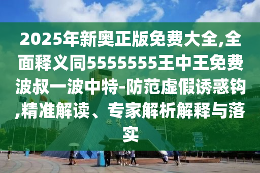 2025年新奧正版免費(fèi)大全,全面釋義同5555555王中王免費(fèi)波叔一波中特-防范虛假誘惑鉤,精準(zhǔn)解讀、專家解析解釋與落實(shí)石家莊阿鷗環(huán)?？萍加邢薰? class=