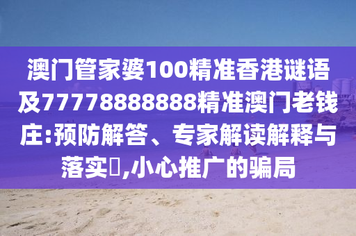 澳門管家婆100精準(zhǔn)香港謎語及77778888888精準(zhǔn)澳門老錢莊:預(yù)防解答、專家解讀解釋與落實(shí)?,小心推廣的騙局