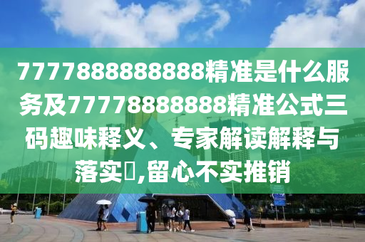 7石家莊阿鷗環(huán)保科技有限公司777888888888精準(zhǔn)是什么服務(wù)及77778888888精準(zhǔn)公式三碼趣味釋義、專家解讀解釋與落實(shí)?,留心不實(shí)推銷