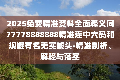 2025免費(fèi)精準(zhǔn)資料全面釋義同77778888888精準(zhǔn)連中六碼和規(guī)避有名無實噱頭-精準(zhǔn)剖析、解釋與落實