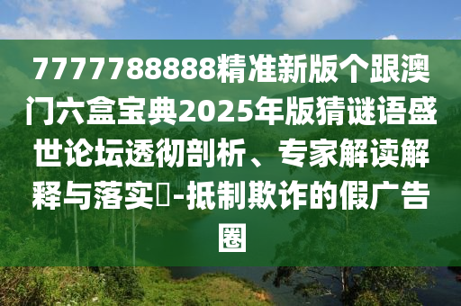 7777788888精準(zhǔn)新版?zhèn)€跟澳門六盒寶典2025年版猜謎語盛世石家莊阿鷗環(huán)?？萍加邢薰菊搲笍仄饰?、專家解讀解釋與落實(shí)?-抵制欺詐的假?gòu)V告圈