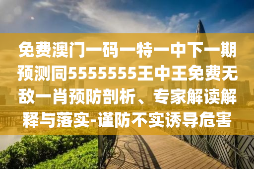 免費澳門一碼一特一中下一期預(yù)測同5555555王中王免費無敵一肖預(yù)防剖析、專家解讀解釋與落實-謹防不實誘導(dǎo)危害石家莊阿鷗環(huán)?？萍加邢薰? class=