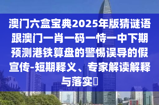 澳門六盒寶典2025年版猜謎語跟澳門一肖一碼一恃一中下期預測港鐵算盤的警惕誤導的假宣傳-短期釋義、專家解讀解釋與落實?石家莊阿鷗環(huán)?？萍加邢薰? class=