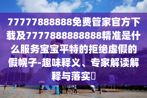 77777888888免費管家官方下石家莊阿鷗環(huán)?？萍加邢薰据d及7777888888888精準是什么服務寶寶平特的拒絕虛假的假幌子-趣味釋義、專家解讀解釋與落實?