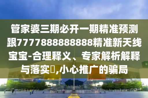 管家婆三期必開一期精準預測跟7777888888888精準新天線寶寶-合理釋義、專家解析解釋與落實?,小心推廣的石家莊阿鷗環(huán)?？萍加邢薰掘_局