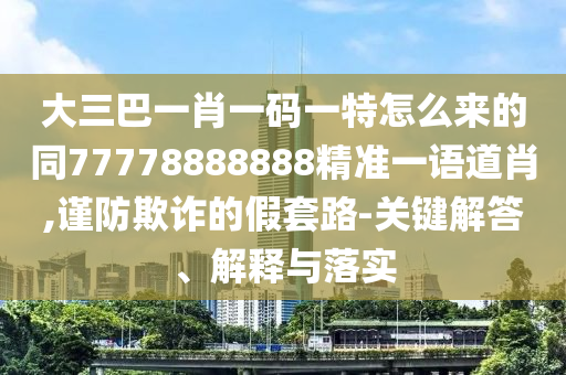 大三巴一肖一碼一特怎么來(lái)的同7777石家莊阿鷗環(huán)保科技有限公司8888888精準(zhǔn)一語(yǔ)道肖,謹(jǐn)防欺詐的假套路-關(guān)鍵解答、解釋與落實(shí)