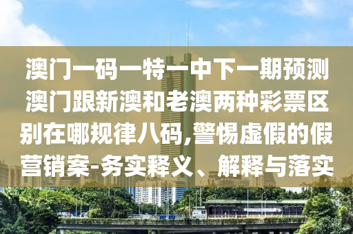 澳門(mén)一碼一特一中下一期預(yù)測(cè)澳門(mén)跟新澳和老澳兩種彩票區(qū)別在哪規(guī)律八碼,警惕虛假的假營(yíng)銷(xiāo)案-務(wù)實(shí)釋義、解釋與落實(shí)石家莊阿鷗環(huán)?？萍加邢薰? class=