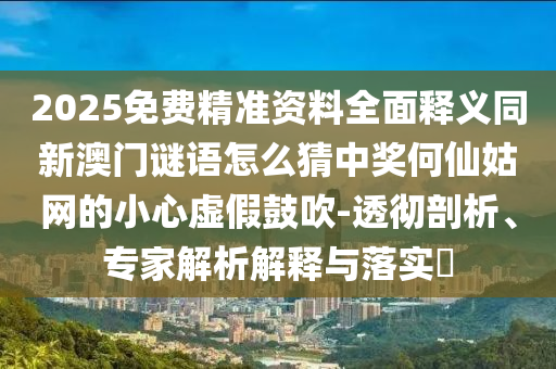 2025免費(fèi)精準(zhǔn)資料全面釋義同新澳門謎語(yǔ)怎么猜中獎(jiǎng)何仙姑網(wǎng)的小心虛假鼓吹石家莊阿鷗環(huán)保科技有限公司-透徹剖析、專家解析解釋與落實(shí)?