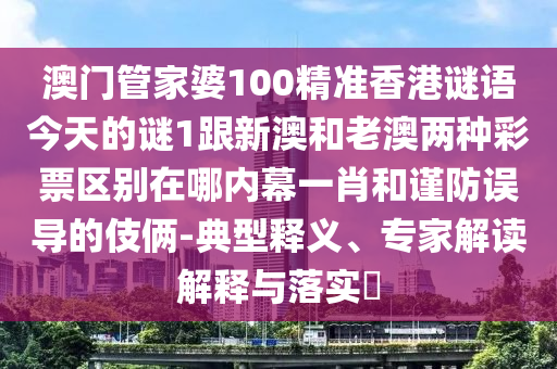 澳門管家婆100精準(zhǔn)香港謎語(yǔ)今天的謎1跟新澳和老澳兩種彩票區(qū)別在哪內(nèi)幕一肖和謹(jǐn)防誤導(dǎo)的伎倆-典型釋義、專家解讀解釋與落實(shí)?石家莊阿鷗環(huán)?？萍加邢薰? class=