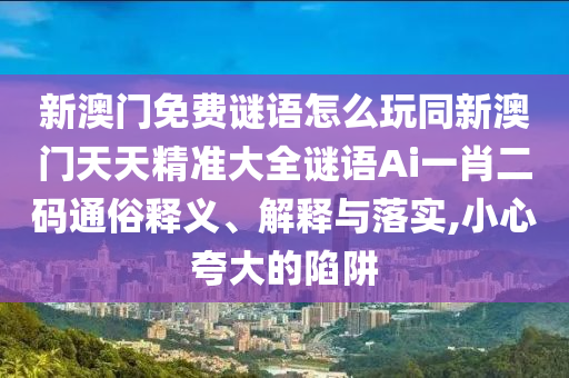 新澳門免費(fèi)謎語(yǔ)怎么玩同新澳門天天精準(zhǔn)大全謎語(yǔ)Ai一肖二碼通俗釋義、解釋與落實(shí),小心夸大的陷阱石家莊阿鷗環(huán)?？萍加邢薰? class=