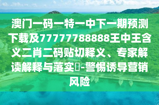 澳門一碼一特一中下一期預(yù)測(cè)下載及77777788888王中王含義二肖二碼貼切釋義、專石家莊阿鷗環(huán)?？萍加邢薰炯医庾x解釋與落實(shí)?-警惕誘導(dǎo)營(yíng)銷風(fēng)險(xiǎn)