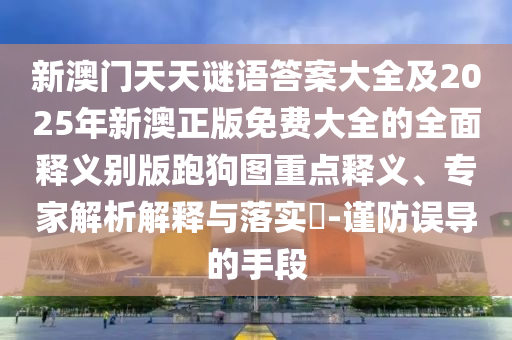 新澳門天天謎語(yǔ)答案大全及2025年新澳正版免費(fèi)大全的全面釋義別版跑狗圖重點(diǎn)釋義、專家解析解釋與落實(shí)?-謹(jǐn)防誤導(dǎo)的手段