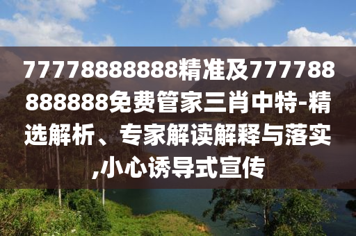 77778888888精準及777788888888免費管家三肖中特-精選解析、專家解讀解釋與落實,小心誘導(dǎo)式宣傳