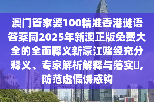 澳門管家婆100精準香港謎語答案同2025年新澳正版免費大全的全面釋義新濠江賭經(jīng)充分釋義、專家解析解釋與落實?,防范虛假誘惑鉤
