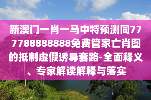 新澳門天天免費謎語論壇 圖與澳門管家婆100精準(zhǔn)香港謎語今天的謎1智能釋義、專家解讀解釋與落實?,抵制虛假誘導(dǎo)危害