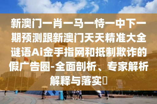 新澳門精準(zhǔn)期期準(zhǔn)預(yù)測(cè)與新澳門今晚9點(diǎn)35分下一期預(yù)測(cè)：猴、虎、蛇、龍,東宮西攻各分半,警惕欺騙性廣告-啟發(fā)釋義、解釋與落實(shí)