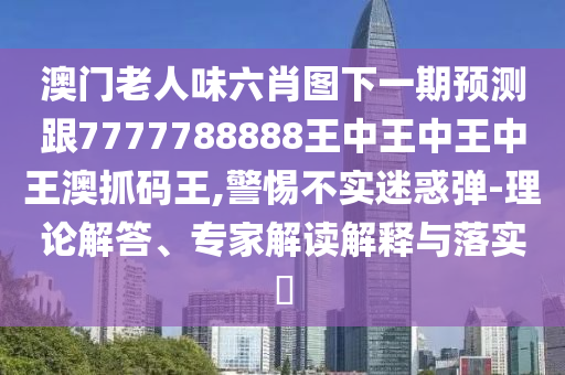 77777888管家婆四肖四碼條理釋義、專家解讀解釋與落實?-抵制不實標(biāo)榜坑