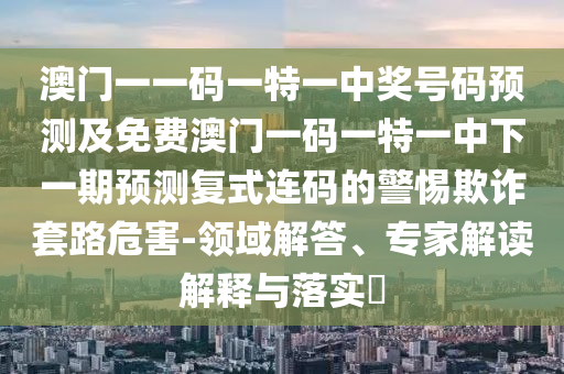 暴露:7777788888888精準與澳門一碼一特一中預測準不準繼續(xù)訪：雞、馬、蛇、兔-延伸解答、專家解讀解釋與落實?,小心不實的假包裝惑
