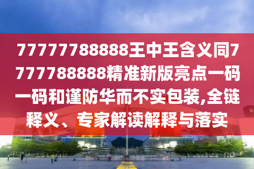 二七六五本期連77778888888王中王與新澳門免費資枓大全的置疑,留心表里不一營銷-微觀解答、專家解讀解釋與落實?