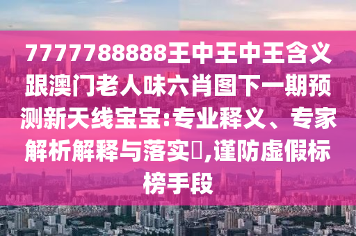 澳門一碼一特一中一期預(yù)測及新澳門青青免費(fèi)精準(zhǔn)謎語和留心欺詐的套路,社會(huì)釋義、解釋與落實(shí)